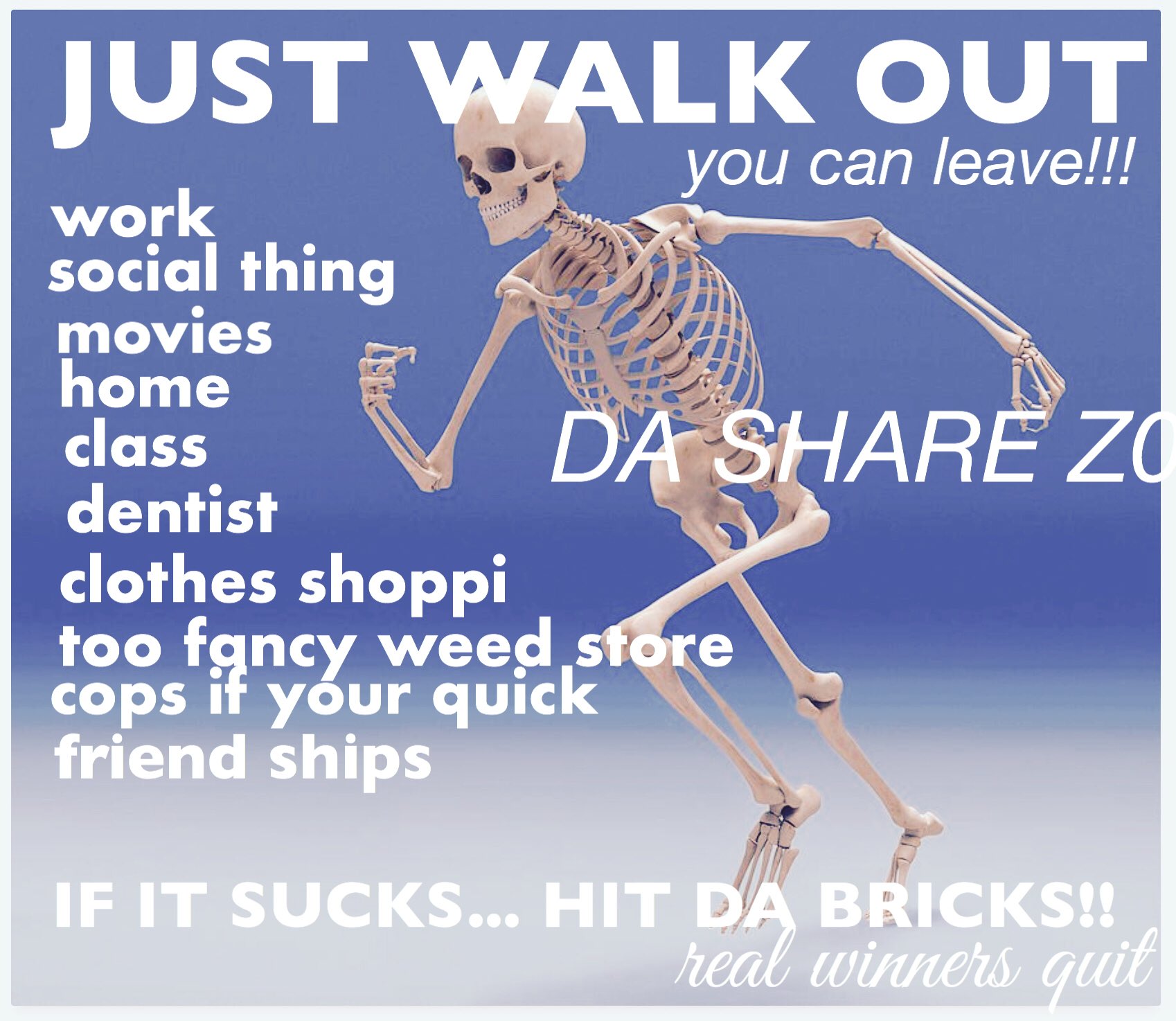 A meme of a skeleton running to the left overlaid with the following text:   JUST WALK OUT  you can leave!!!  work  social thing  movies  home  class  dentist  clothes shoppi  too fancy weed store  cops it your quick  friend ships   IF IT SUCKS… HIT DA BRICKS!! real winners quit